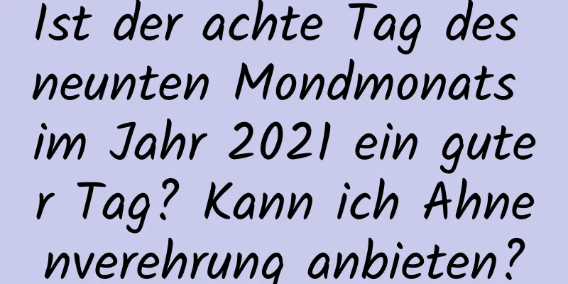 Ist der achte Tag des neunten Mondmonats im Jahr 2021 ein guter Tag? Kann ich Ahnenverehrung anbieten?