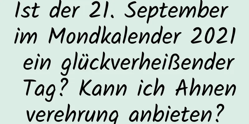 Ist der 21. September im Mondkalender 2021 ein glückverheißender Tag? Kann ich Ahnenverehrung anbieten?