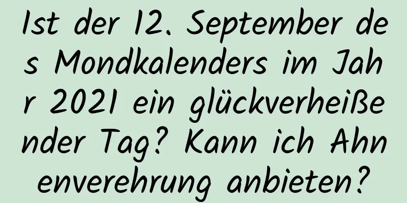 Ist der 12. September des Mondkalenders im Jahr 2021 ein glückverheißender Tag? Kann ich Ahnenverehrung anbieten?