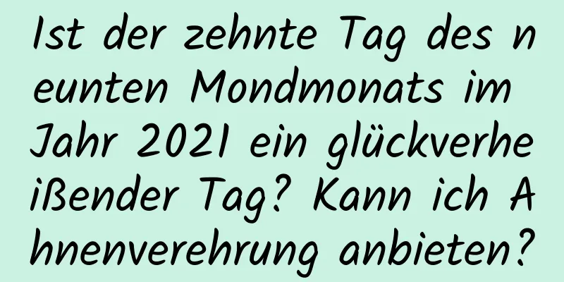 Ist der zehnte Tag des neunten Mondmonats im Jahr 2021 ein glückverheißender Tag? Kann ich Ahnenverehrung anbieten?