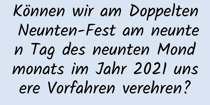 Können wir am Doppelten Neunten-Fest am neunten Tag des neunten Mondmonats im Jahr 2021 unsere Vorfahren verehren?