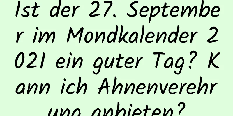 Ist der 27. September im Mondkalender 2021 ein guter Tag? Kann ich Ahnenverehrung anbieten?