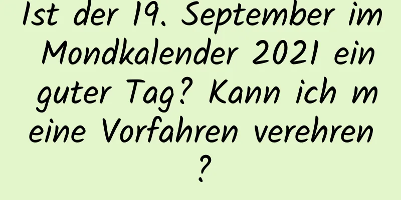 Ist der 19. September im Mondkalender 2021 ein guter Tag? Kann ich meine Vorfahren verehren?