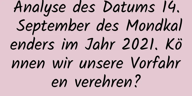 Analyse des Datums 14. September des Mondkalenders im Jahr 2021. Können wir unsere Vorfahren verehren?