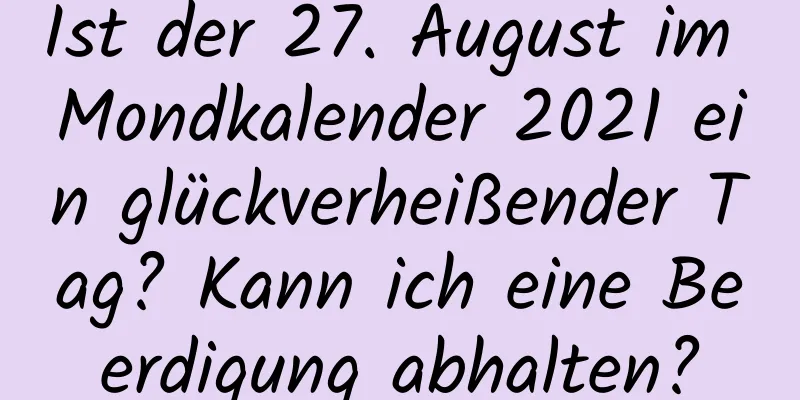 Ist der 27. August im Mondkalender 2021 ein glückverheißender Tag? Kann ich eine Beerdigung abhalten?