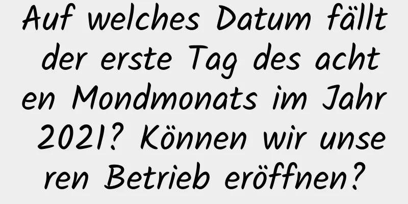 Auf welches Datum fällt der erste Tag des achten Mondmonats im Jahr 2021? Können wir unseren Betrieb eröffnen?