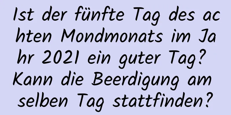 Ist der fünfte Tag des achten Mondmonats im Jahr 2021 ein guter Tag? Kann die Beerdigung am selben Tag stattfinden?