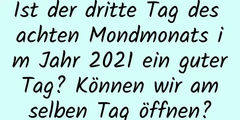 Ist der dritte Tag des achten Mondmonats im Jahr 2021 ein guter Tag? Können wir am selben Tag öffnen?