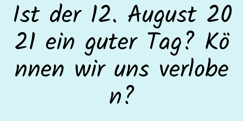 Ist der 12. August 2021 ein guter Tag? Können wir uns verloben?