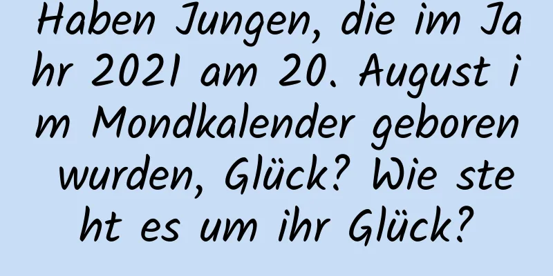 Haben Jungen, die im Jahr 2021 am 20. August im Mondkalender geboren wurden, Glück? Wie steht es um ihr Glück?