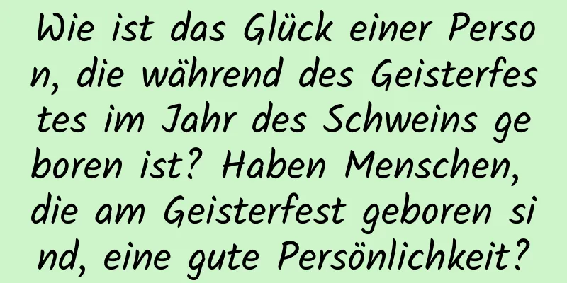 Wie ist das Glück einer Person, die während des Geisterfestes im Jahr des Schweins geboren ist? Haben Menschen, die am Geisterfest geboren sind, eine gute Persönlichkeit?