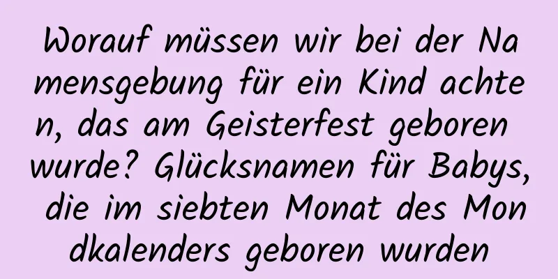 Worauf müssen wir bei der Namensgebung für ein Kind achten, das am Geisterfest geboren wurde? Glücksnamen für Babys, die im siebten Monat des Mondkalenders geboren wurden