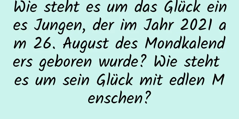 Wie steht es um das Glück eines Jungen, der im Jahr 2021 am 26. August des Mondkalenders geboren wurde? Wie steht es um sein Glück mit edlen Menschen?