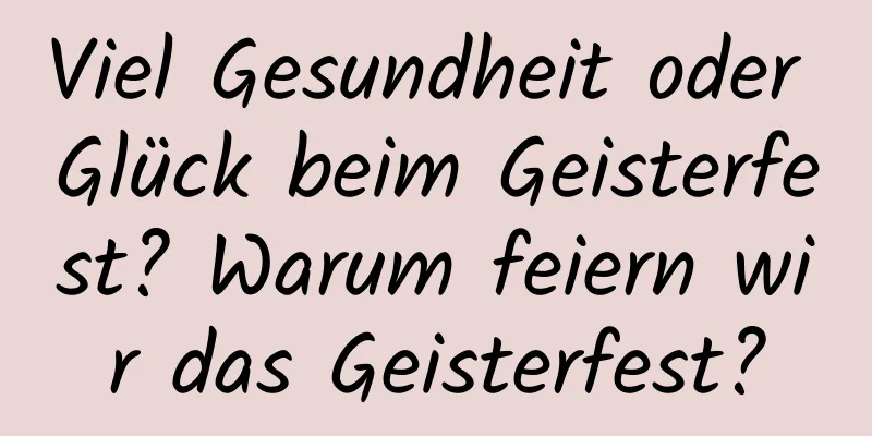 Viel Gesundheit oder Glück beim Geisterfest? Warum feiern wir das Geisterfest?