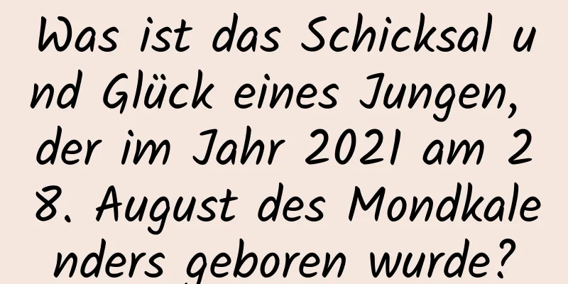 Was ist das Schicksal und Glück eines Jungen, der im Jahr 2021 am 28. August des Mondkalenders geboren wurde?