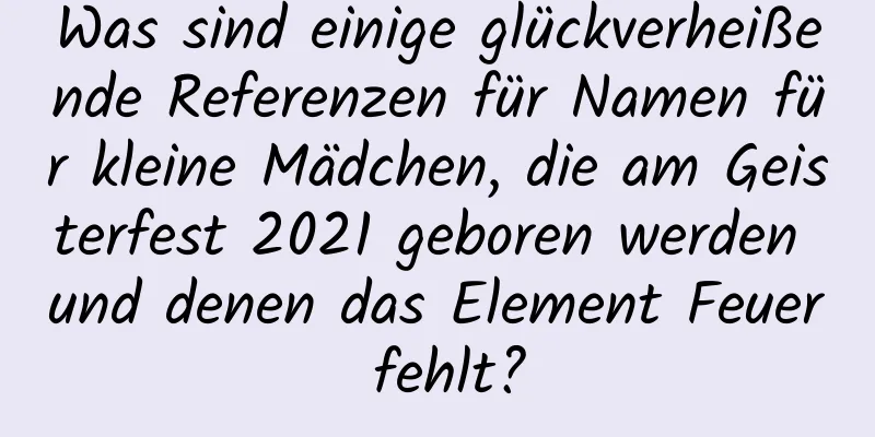 Was sind einige glückverheißende Referenzen für Namen für kleine Mädchen, die am Geisterfest 2021 geboren werden und denen das Element Feuer fehlt?