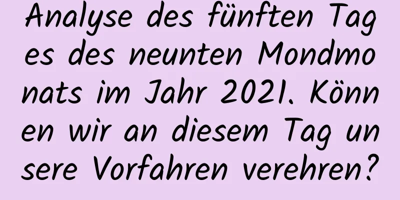 Analyse des fünften Tages des neunten Mondmonats im Jahr 2021. Können wir an diesem Tag unsere Vorfahren verehren?