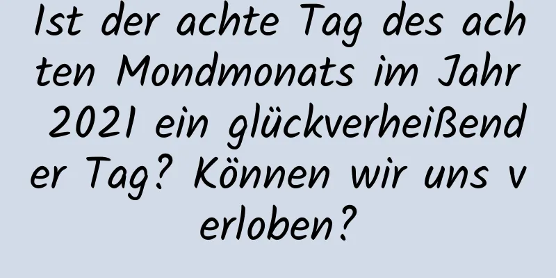 Ist der achte Tag des achten Mondmonats im Jahr 2021 ein glückverheißender Tag? Können wir uns verloben?