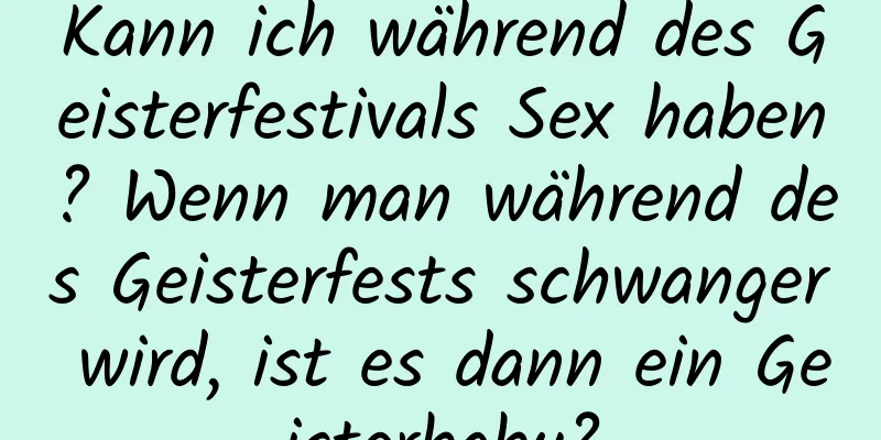 Kann ich während des Geisterfestivals Sex haben? Wenn man während des Geisterfests schwanger wird, ist es dann ein Geisterbaby?