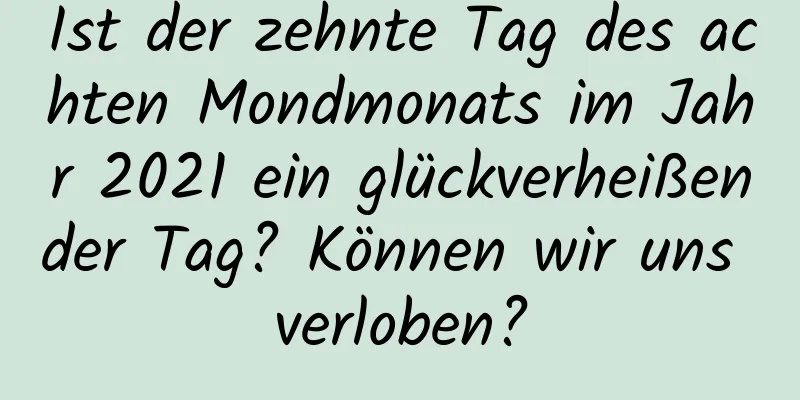 Ist der zehnte Tag des achten Mondmonats im Jahr 2021 ein glückverheißender Tag? Können wir uns verloben?