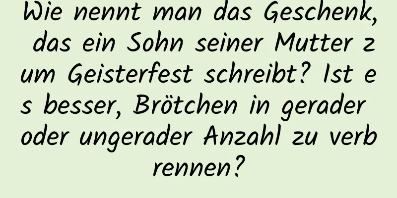 Wie nennt man das Geschenk, das ein Sohn seiner Mutter zum Geisterfest schreibt? Ist es besser, Brötchen in gerader oder ungerader Anzahl zu verbrennen?