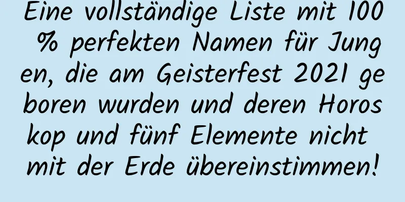 Eine vollständige Liste mit 100 % perfekten Namen für Jungen, die am Geisterfest 2021 geboren wurden und deren Horoskop und fünf Elemente nicht mit der Erde übereinstimmen!