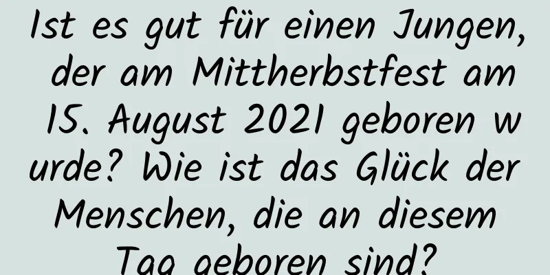 Ist es gut für einen Jungen, der am Mittherbstfest am 15. August 2021 geboren wurde? Wie ist das Glück der Menschen, die an diesem Tag geboren sind?