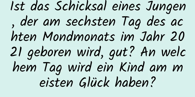 Ist das Schicksal eines Jungen, der am sechsten Tag des achten Mondmonats im Jahr 2021 geboren wird, gut? An welchem ​​Tag wird ein Kind am meisten Glück haben?