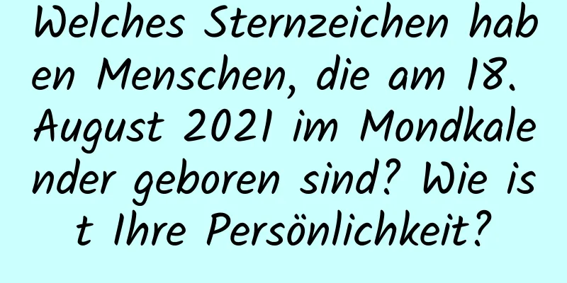 Welches Sternzeichen haben Menschen, die am 18. August 2021 im Mondkalender geboren sind? Wie ist Ihre Persönlichkeit?