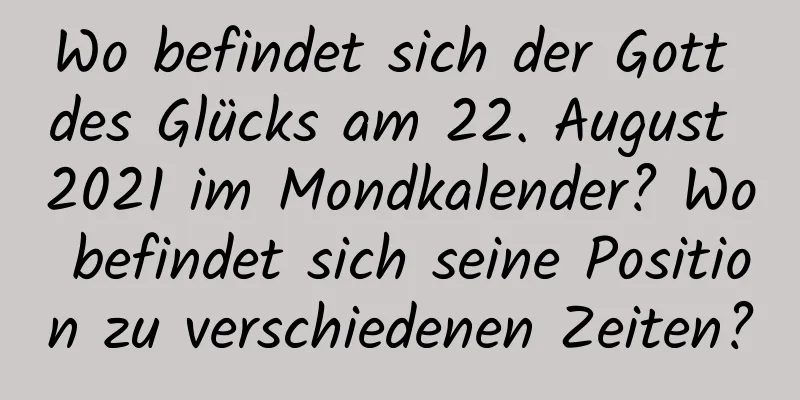 Wo befindet sich der Gott des Glücks am 22. August 2021 im Mondkalender? Wo befindet sich seine Position zu verschiedenen Zeiten?