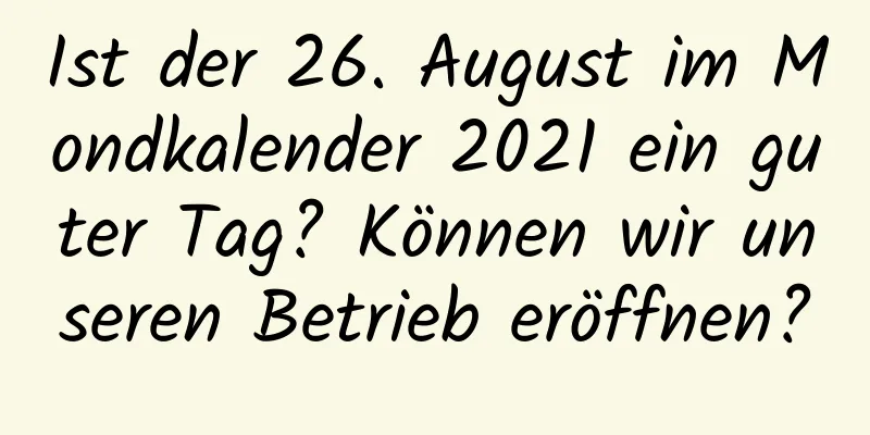 Ist der 26. August im Mondkalender 2021 ein guter Tag? Können wir unseren Betrieb eröffnen?