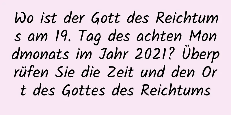 Wo ist der Gott des Reichtums am 19. Tag des achten Mondmonats im Jahr 2021? Überprüfen Sie die Zeit und den Ort des Gottes des Reichtums