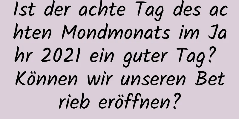 Ist der achte Tag des achten Mondmonats im Jahr 2021 ein guter Tag? Können wir unseren Betrieb eröffnen?