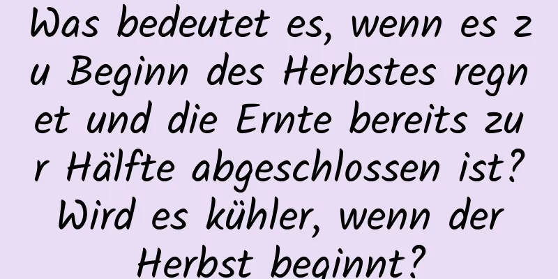 Was bedeutet es, wenn es zu Beginn des Herbstes regnet und die Ernte bereits zur Hälfte abgeschlossen ist? Wird es kühler, wenn der Herbst beginnt?