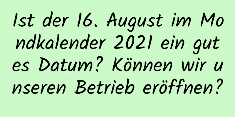 Ist der 16. August im Mondkalender 2021 ein gutes Datum? Können wir unseren Betrieb eröffnen?