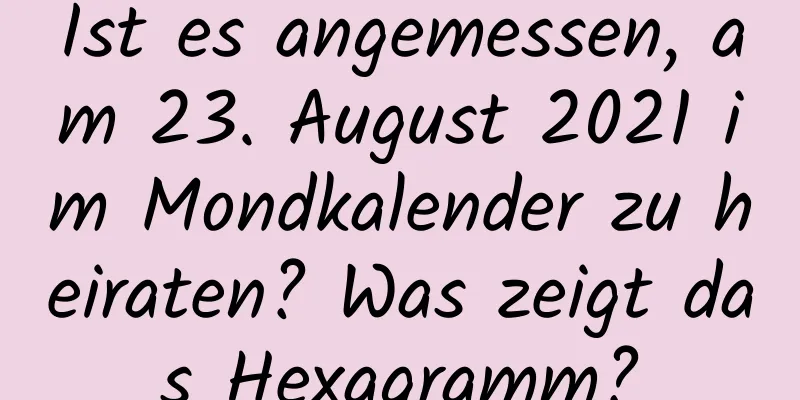 Ist es angemessen, am 23. August 2021 im Mondkalender zu heiraten? Was zeigt das Hexagramm?