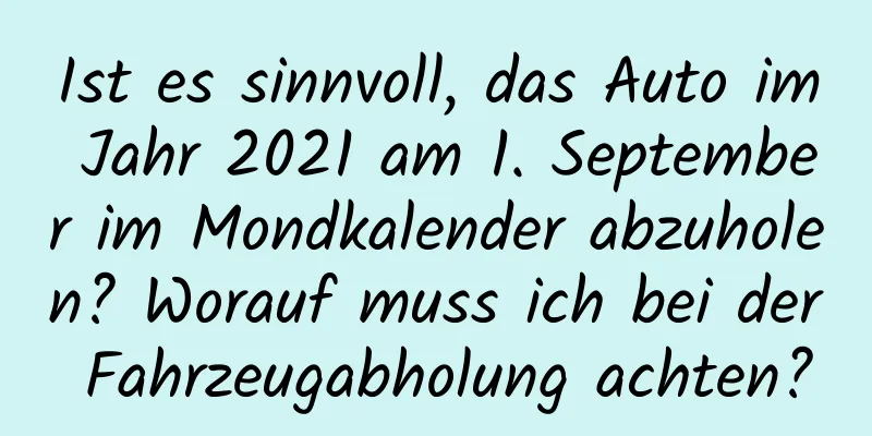 Ist es sinnvoll, das Auto im Jahr 2021 am 1. September im Mondkalender abzuholen? Worauf muss ich bei der Fahrzeugabholung achten?