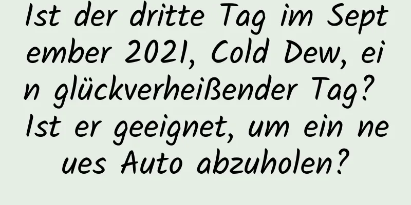 Ist der dritte Tag im September 2021, Cold Dew, ein glückverheißender Tag? Ist er geeignet, um ein neues Auto abzuholen?