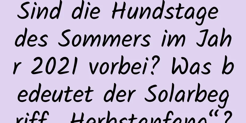 Sind die Hundstage des Sommers im Jahr 2021 vorbei? Was bedeutet der Solarbegriff „Herbstanfang“?