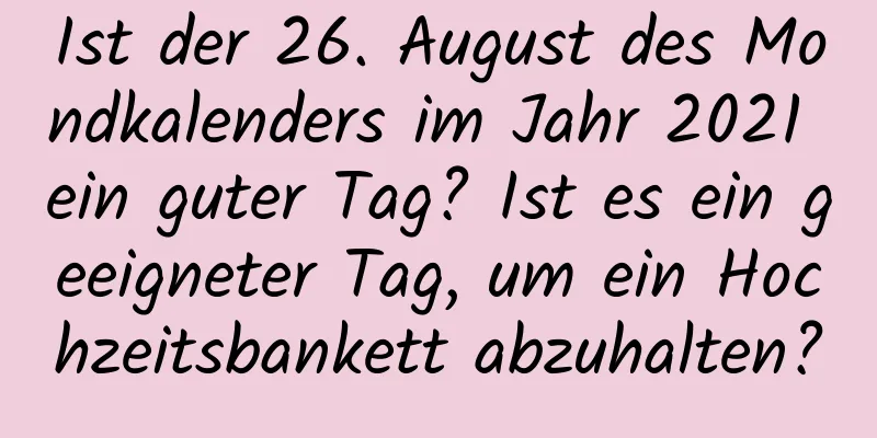 Ist der 26. August des Mondkalenders im Jahr 2021 ein guter Tag? Ist es ein geeigneter Tag, um ein Hochzeitsbankett abzuhalten?