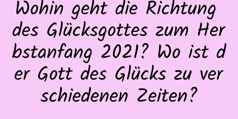 Wohin geht die Richtung des Glücksgottes zum Herbstanfang 2021? Wo ist der Gott des Glücks zu verschiedenen Zeiten?