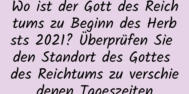 Wo ist der Gott des Reichtums zu Beginn des Herbsts 2021? Überprüfen Sie den Standort des Gottes des Reichtums zu verschiedenen Tageszeiten