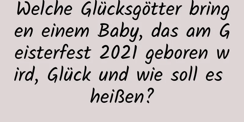 Welche Glücksgötter bringen einem Baby, das am Geisterfest 2021 geboren wird, Glück und wie soll es heißen?