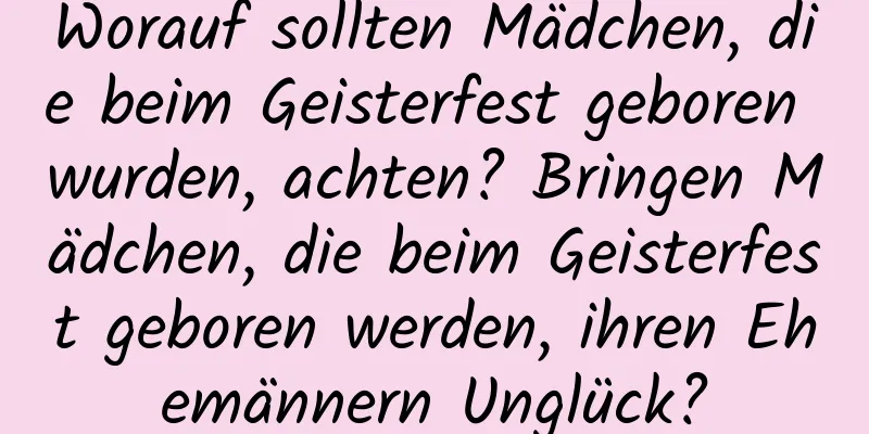 Worauf sollten Mädchen, die beim Geisterfest geboren wurden, achten? Bringen Mädchen, die beim Geisterfest geboren werden, ihren Ehemännern Unglück?