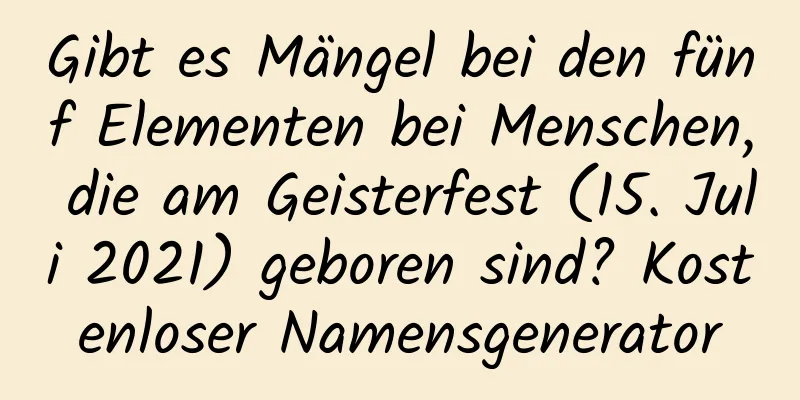 Gibt es Mängel bei den fünf Elementen bei Menschen, die am Geisterfest (15. Juli 2021) geboren sind? Kostenloser Namensgenerator