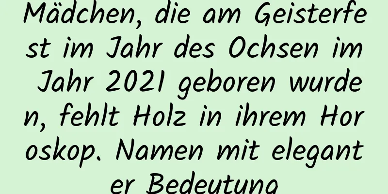 Mädchen, die am Geisterfest im Jahr des Ochsen im Jahr 2021 geboren wurden, fehlt Holz in ihrem Horoskop. Namen mit eleganter Bedeutung