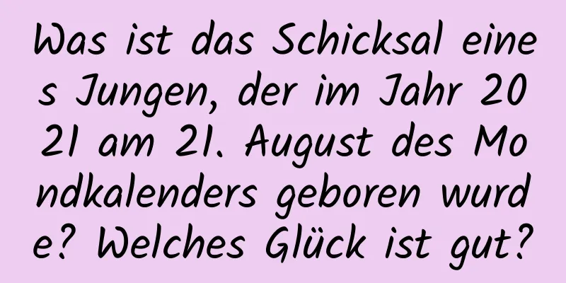 Was ist das Schicksal eines Jungen, der im Jahr 2021 am 21. August des Mondkalenders geboren wurde? Welches Glück ist gut?