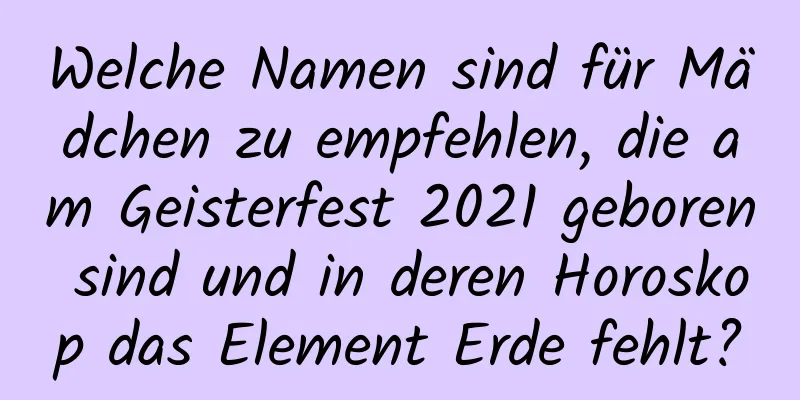 Welche Namen sind für Mädchen zu empfehlen, die am Geisterfest 2021 geboren sind und in deren Horoskop das Element Erde fehlt?