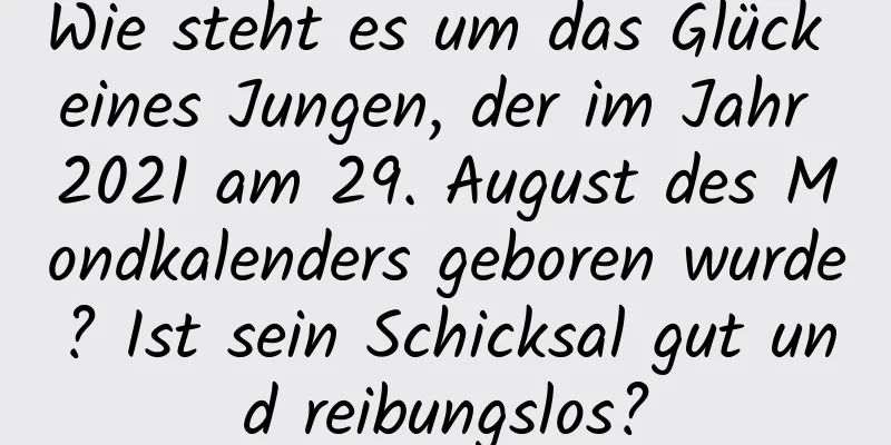 Wie steht es um das Glück eines Jungen, der im Jahr 2021 am 29. August des Mondkalenders geboren wurde? Ist sein Schicksal gut und reibungslos?