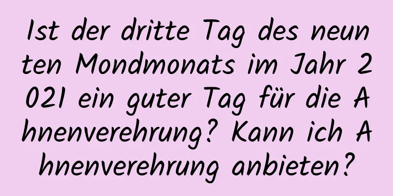 Ist der dritte Tag des neunten Mondmonats im Jahr 2021 ein guter Tag für die Ahnenverehrung? Kann ich Ahnenverehrung anbieten?